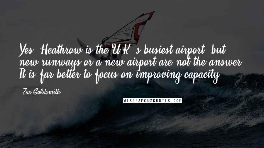 Zac Goldsmith Quotes: Yes, Heathrow is the U.K.'s busiest airport, but new runways or a new airport are not the answer. It is far better to focus on improving capacity.