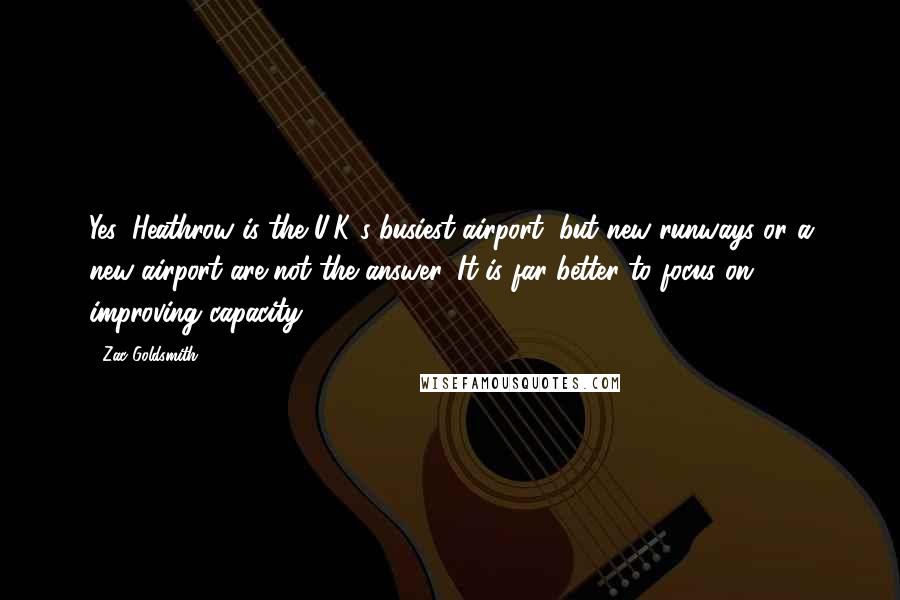 Zac Goldsmith Quotes: Yes, Heathrow is the U.K.'s busiest airport, but new runways or a new airport are not the answer. It is far better to focus on improving capacity.