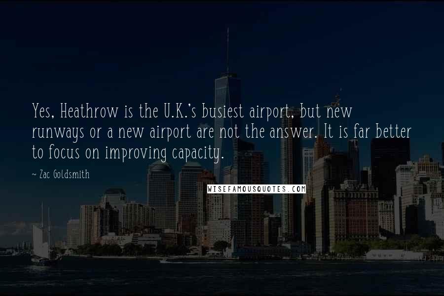 Zac Goldsmith Quotes: Yes, Heathrow is the U.K.'s busiest airport, but new runways or a new airport are not the answer. It is far better to focus on improving capacity.