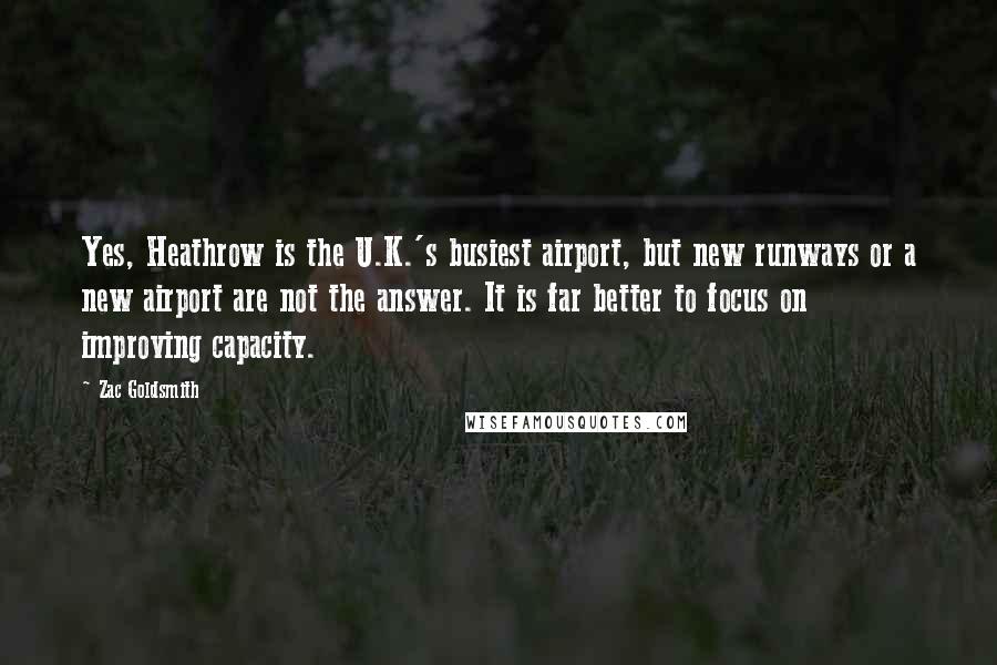 Zac Goldsmith Quotes: Yes, Heathrow is the U.K.'s busiest airport, but new runways or a new airport are not the answer. It is far better to focus on improving capacity.