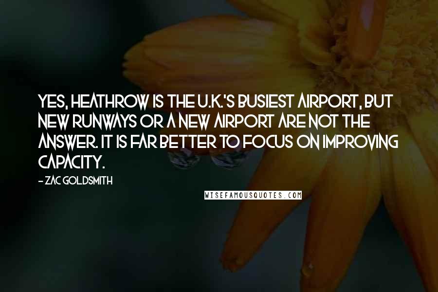 Zac Goldsmith Quotes: Yes, Heathrow is the U.K.'s busiest airport, but new runways or a new airport are not the answer. It is far better to focus on improving capacity.