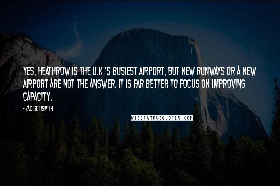 Zac Goldsmith Quotes: Yes, Heathrow is the U.K.'s busiest airport, but new runways or a new airport are not the answer. It is far better to focus on improving capacity.