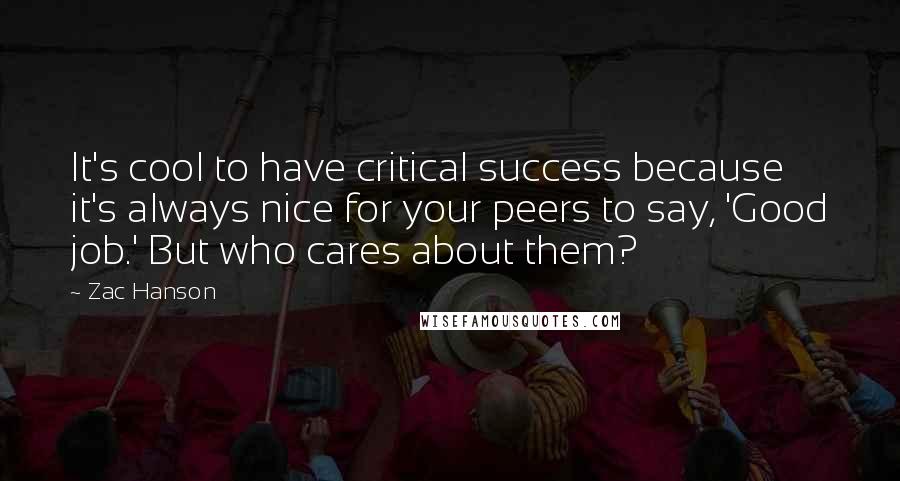 Zac Hanson Quotes: It's cool to have critical success because it's always nice for your peers to say, 'Good job.' But who cares about them?