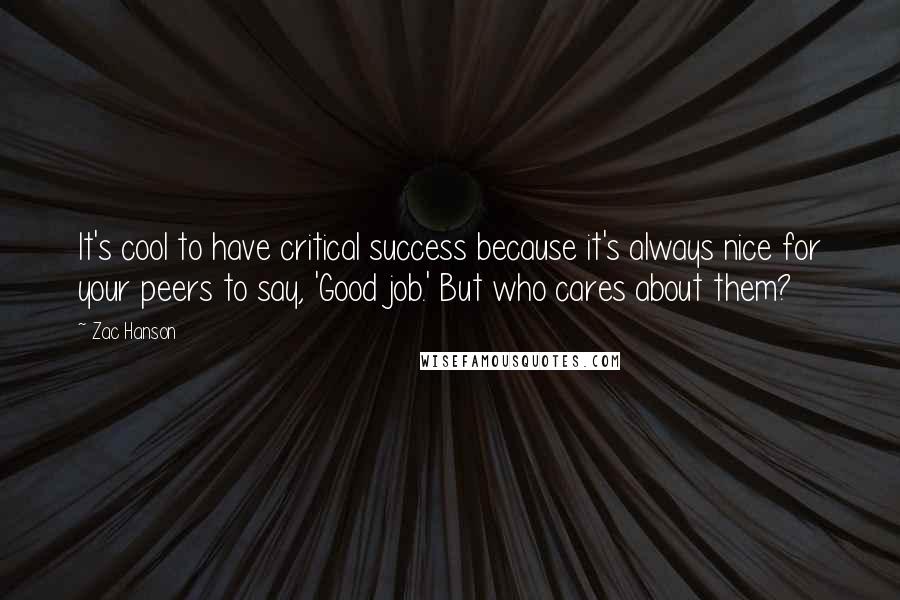 Zac Hanson Quotes: It's cool to have critical success because it's always nice for your peers to say, 'Good job.' But who cares about them?
