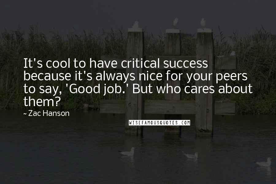 Zac Hanson Quotes: It's cool to have critical success because it's always nice for your peers to say, 'Good job.' But who cares about them?