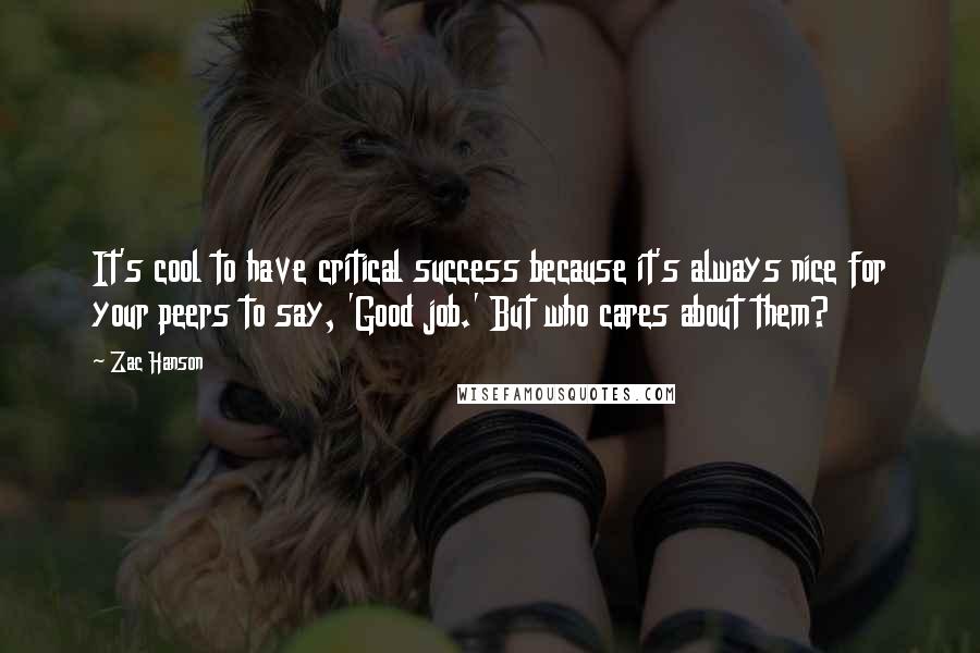 Zac Hanson Quotes: It's cool to have critical success because it's always nice for your peers to say, 'Good job.' But who cares about them?