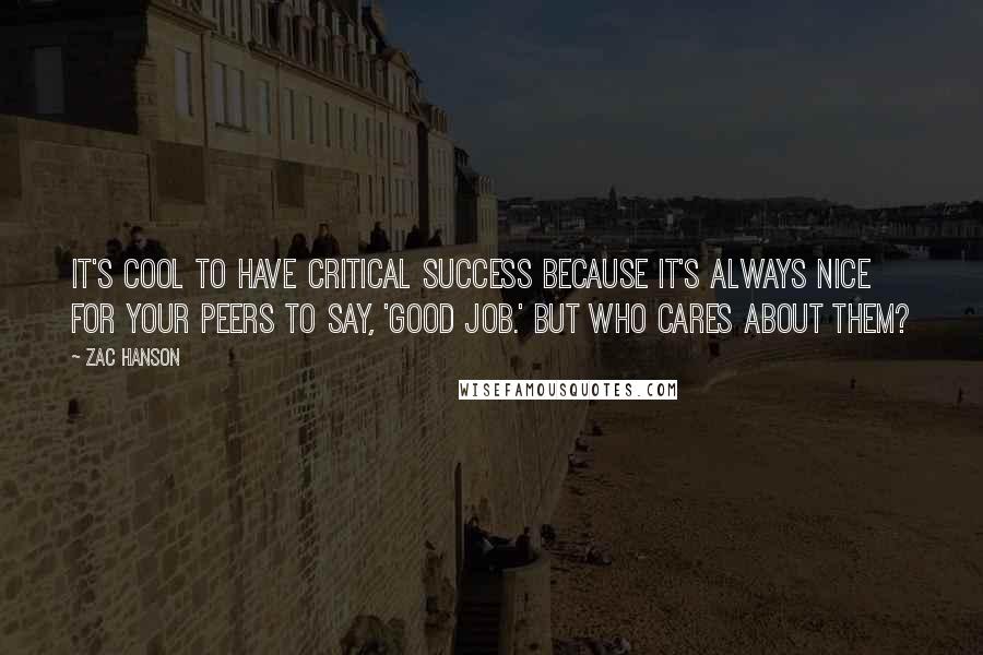 Zac Hanson Quotes: It's cool to have critical success because it's always nice for your peers to say, 'Good job.' But who cares about them?