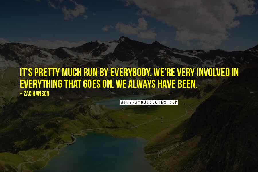 Zac Hanson Quotes: It's pretty much run by everybody. We're very involved in everything that goes on. We always have been.