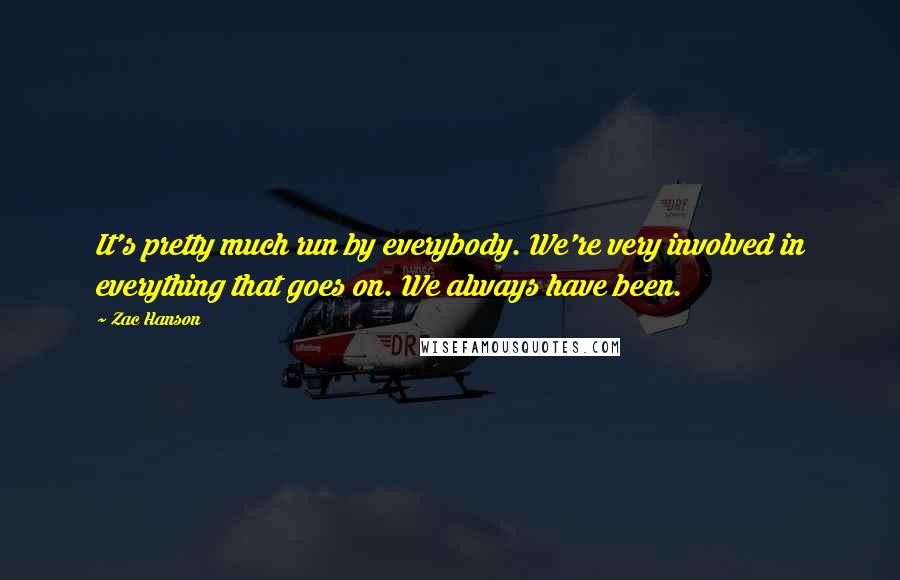 Zac Hanson Quotes: It's pretty much run by everybody. We're very involved in everything that goes on. We always have been.