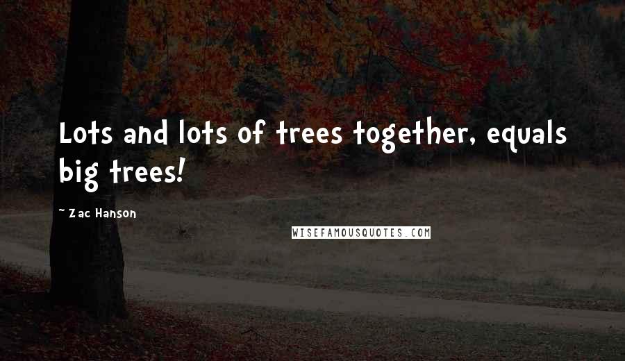 Zac Hanson Quotes: Lots and lots of trees together, equals big trees!