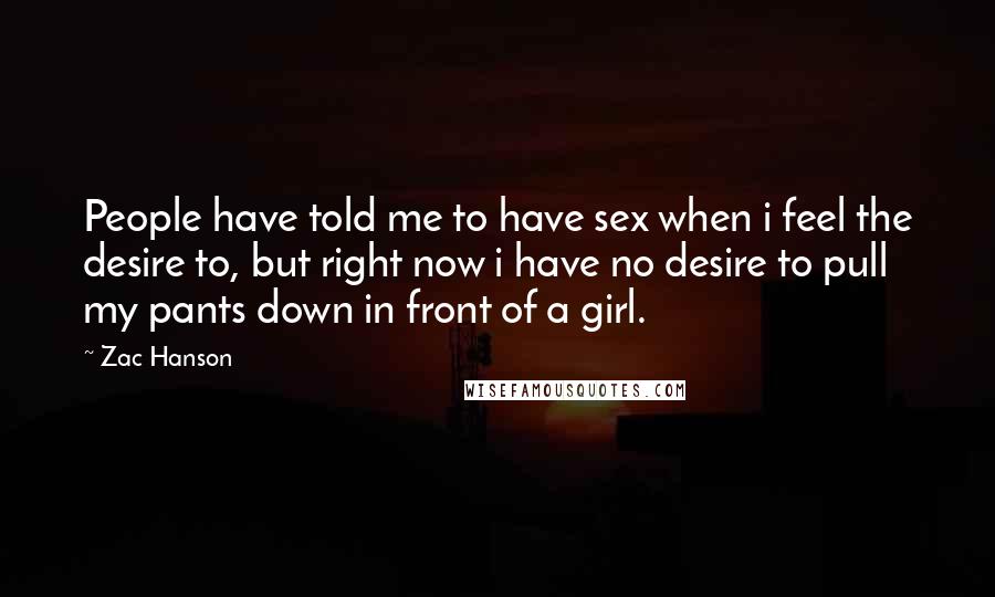 Zac Hanson Quotes: People have told me to have sex when i feel the desire to, but right now i have no desire to pull my pants down in front of a girl.