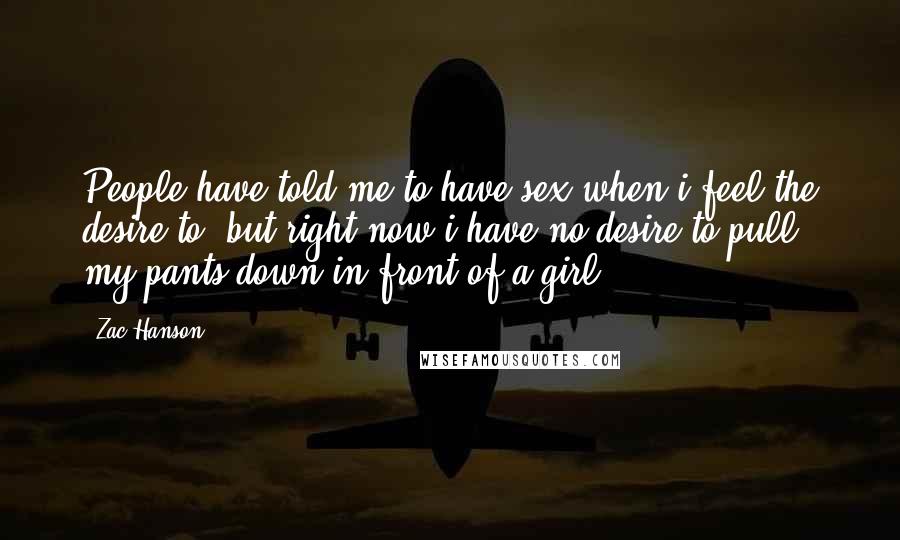 Zac Hanson Quotes: People have told me to have sex when i feel the desire to, but right now i have no desire to pull my pants down in front of a girl.