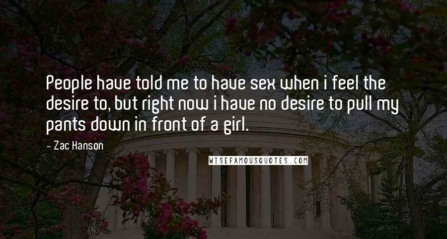 Zac Hanson Quotes: People have told me to have sex when i feel the desire to, but right now i have no desire to pull my pants down in front of a girl.