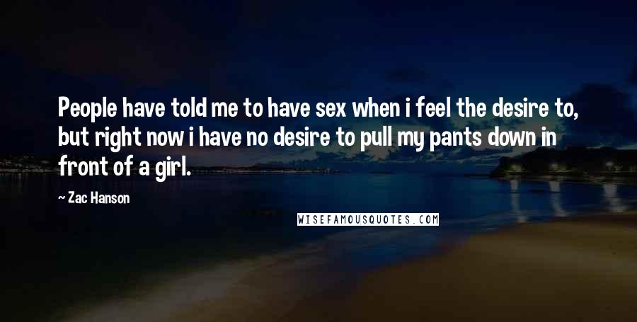 Zac Hanson Quotes: People have told me to have sex when i feel the desire to, but right now i have no desire to pull my pants down in front of a girl.