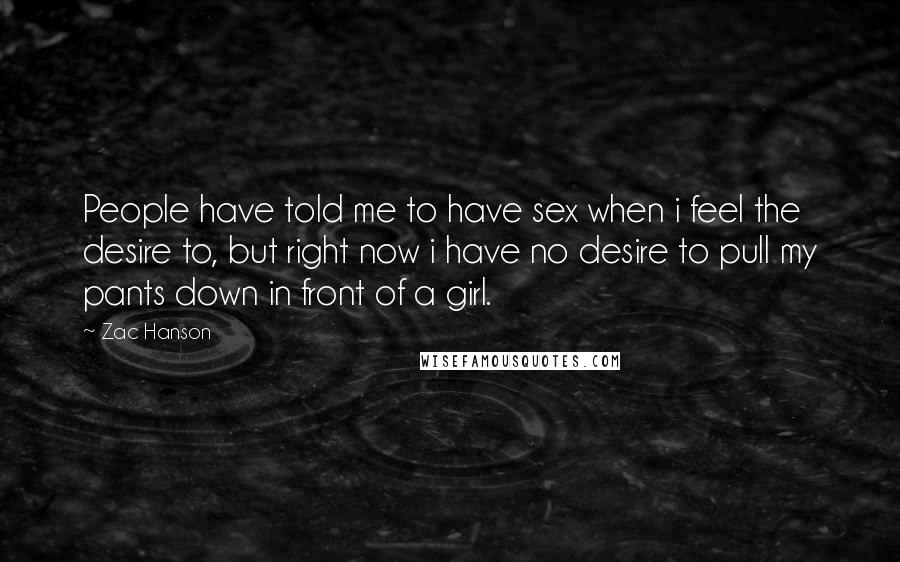 Zac Hanson Quotes: People have told me to have sex when i feel the desire to, but right now i have no desire to pull my pants down in front of a girl.