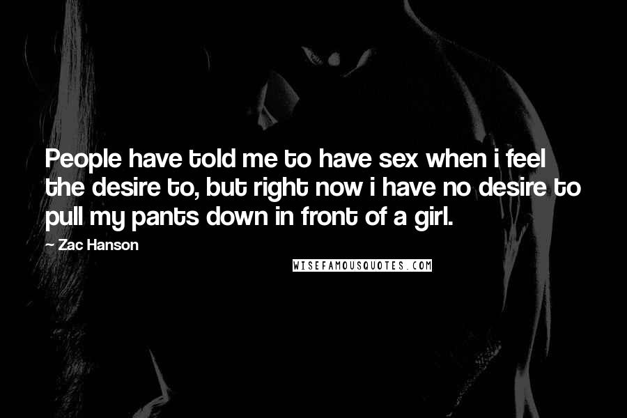Zac Hanson Quotes: People have told me to have sex when i feel the desire to, but right now i have no desire to pull my pants down in front of a girl.