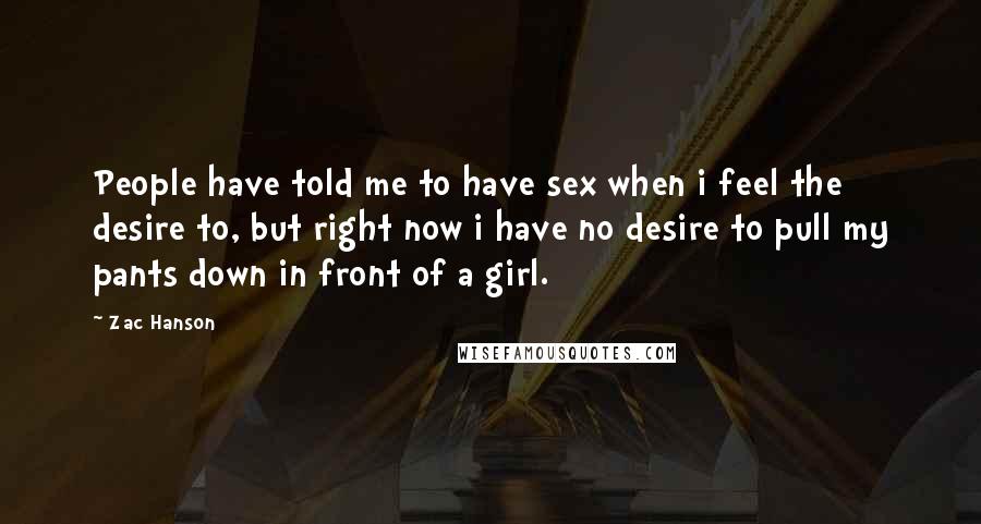 Zac Hanson Quotes: People have told me to have sex when i feel the desire to, but right now i have no desire to pull my pants down in front of a girl.