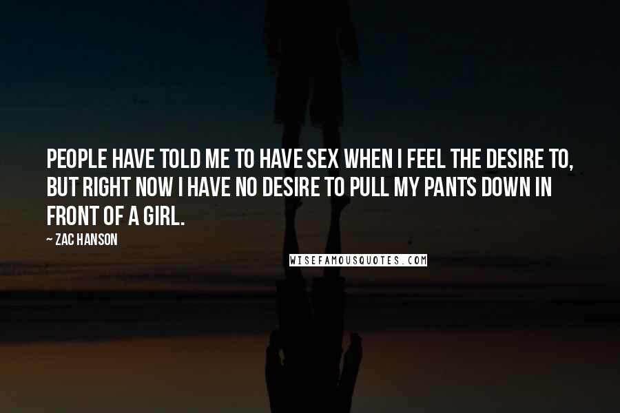 Zac Hanson Quotes: People have told me to have sex when i feel the desire to, but right now i have no desire to pull my pants down in front of a girl.