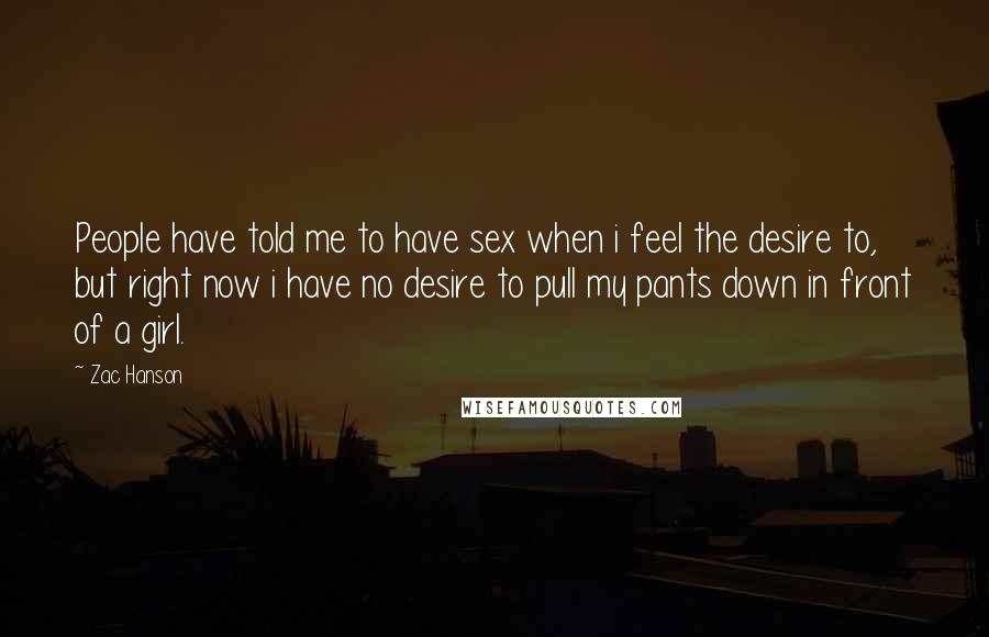 Zac Hanson Quotes: People have told me to have sex when i feel the desire to, but right now i have no desire to pull my pants down in front of a girl.