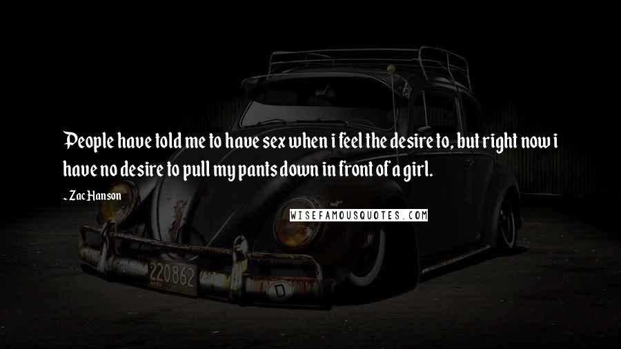 Zac Hanson Quotes: People have told me to have sex when i feel the desire to, but right now i have no desire to pull my pants down in front of a girl.
