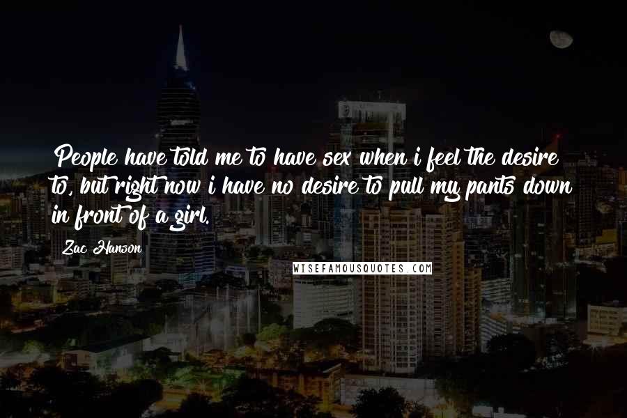 Zac Hanson Quotes: People have told me to have sex when i feel the desire to, but right now i have no desire to pull my pants down in front of a girl.