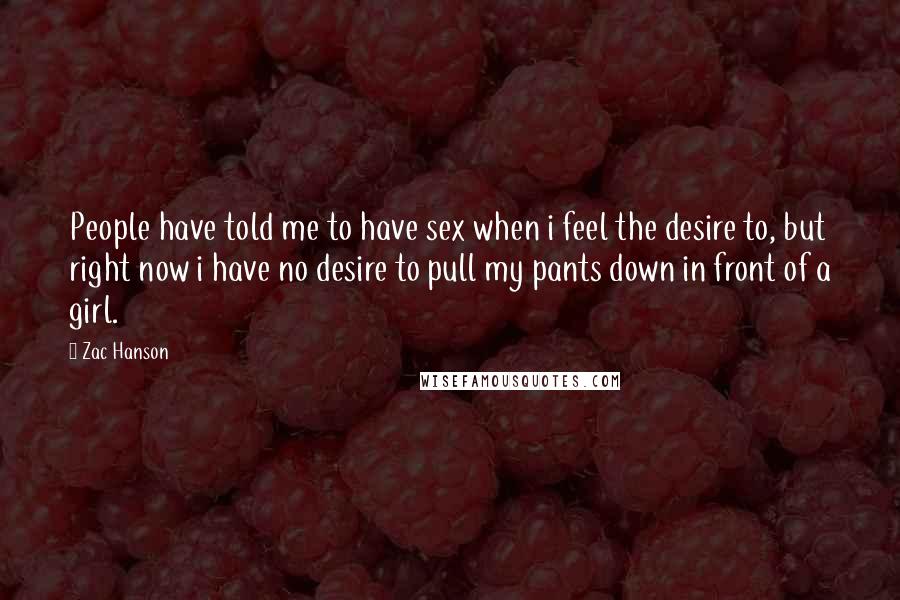 Zac Hanson Quotes: People have told me to have sex when i feel the desire to, but right now i have no desire to pull my pants down in front of a girl.