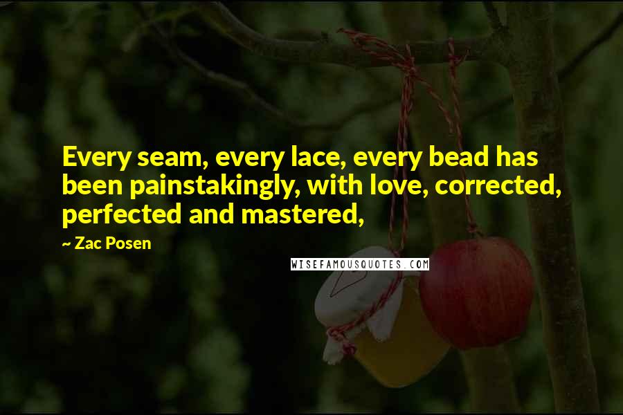 Zac Posen Quotes: Every seam, every lace, every bead has been painstakingly, with love, corrected, perfected and mastered,