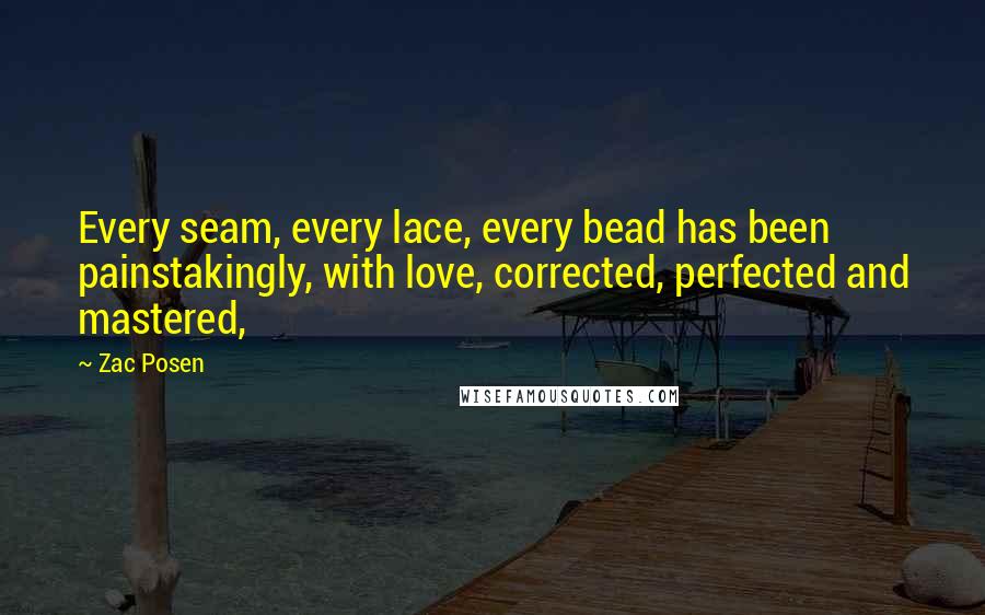 Zac Posen Quotes: Every seam, every lace, every bead has been painstakingly, with love, corrected, perfected and mastered,