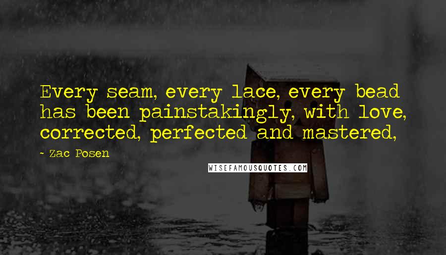 Zac Posen Quotes: Every seam, every lace, every bead has been painstakingly, with love, corrected, perfected and mastered,