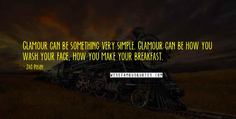 Zac Posen Quotes: Glamour can be something very simple. Glamour can be how you wash your face, how you make your breakfast.