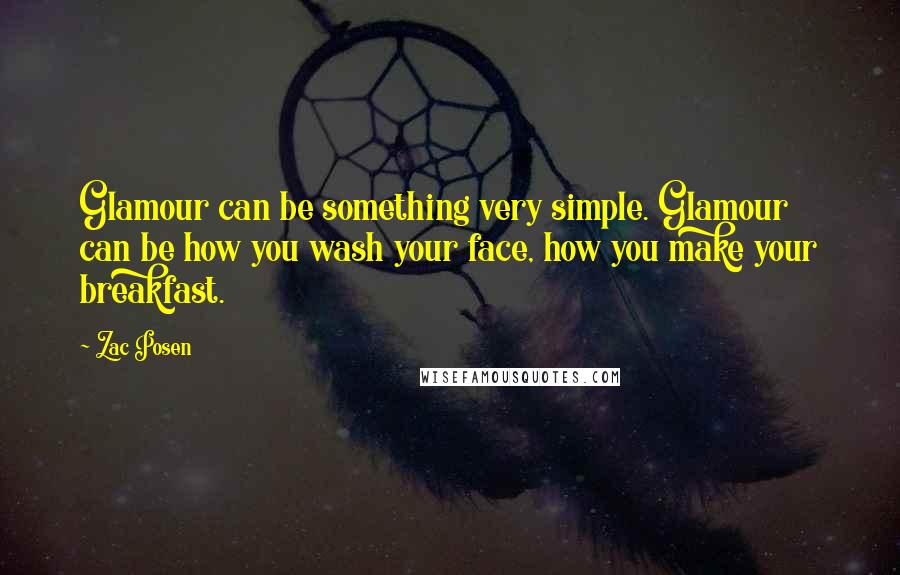 Zac Posen Quotes: Glamour can be something very simple. Glamour can be how you wash your face, how you make your breakfast.