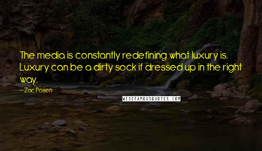Zac Posen Quotes: The media is constantly redefining what luxury is. Luxury can be a dirty sock if dressed up in the right way.