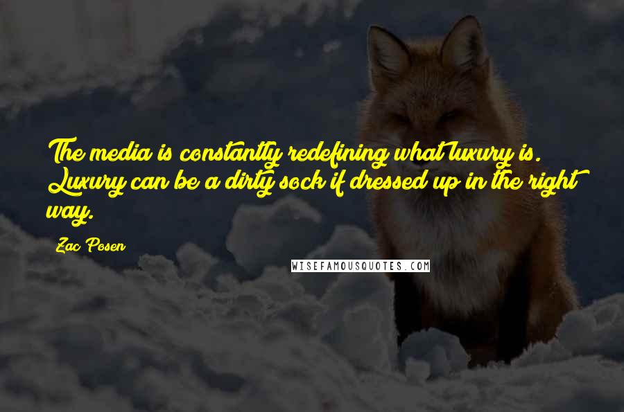 Zac Posen Quotes: The media is constantly redefining what luxury is. Luxury can be a dirty sock if dressed up in the right way.