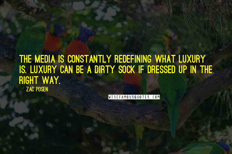 Zac Posen Quotes: The media is constantly redefining what luxury is. Luxury can be a dirty sock if dressed up in the right way.