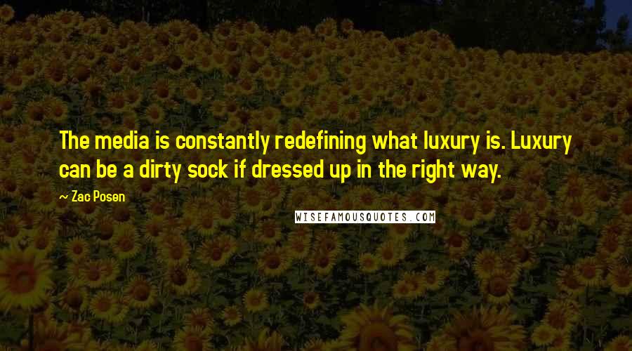 Zac Posen Quotes: The media is constantly redefining what luxury is. Luxury can be a dirty sock if dressed up in the right way.