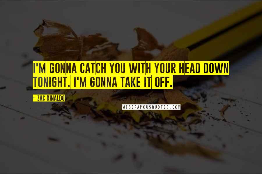 Zac Rinaldo Quotes: I'm gonna catch you with your head down tonight. I'm gonna take it off.