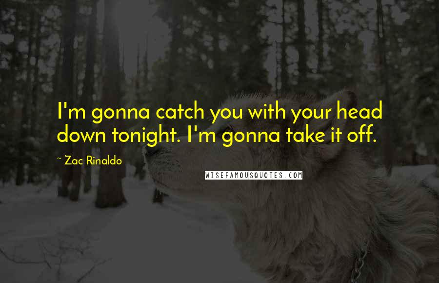 Zac Rinaldo Quotes: I'm gonna catch you with your head down tonight. I'm gonna take it off.