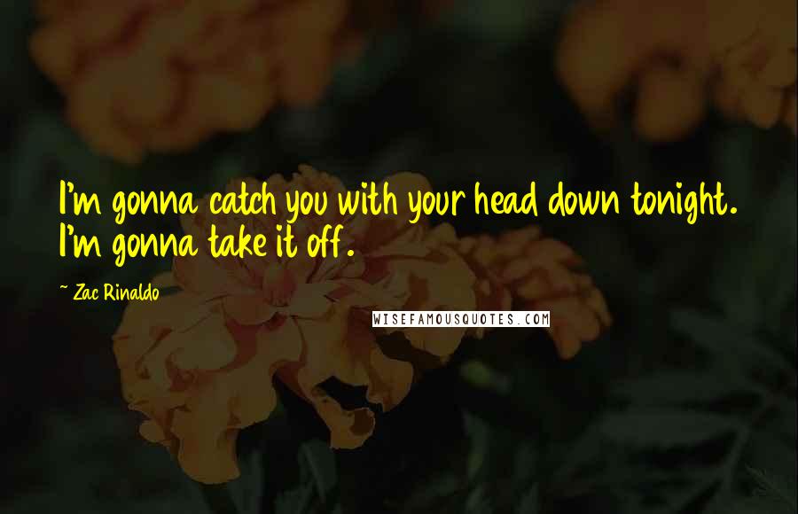Zac Rinaldo Quotes: I'm gonna catch you with your head down tonight. I'm gonna take it off.