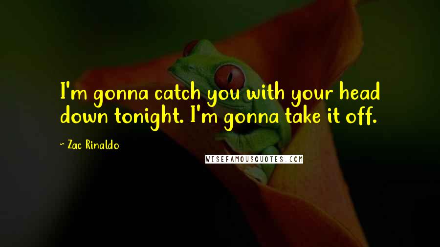 Zac Rinaldo Quotes: I'm gonna catch you with your head down tonight. I'm gonna take it off.