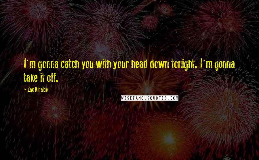 Zac Rinaldo Quotes: I'm gonna catch you with your head down tonight. I'm gonna take it off.