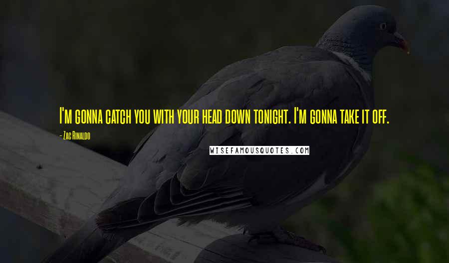 Zac Rinaldo Quotes: I'm gonna catch you with your head down tonight. I'm gonna take it off.