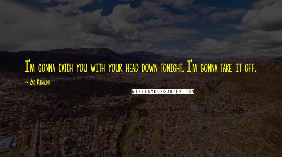 Zac Rinaldo Quotes: I'm gonna catch you with your head down tonight. I'm gonna take it off.