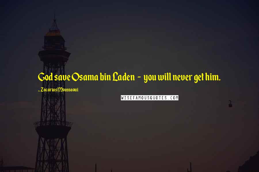 Zacarias Moussaoui Quotes: God save Osama bin Laden  -  you will never get him.