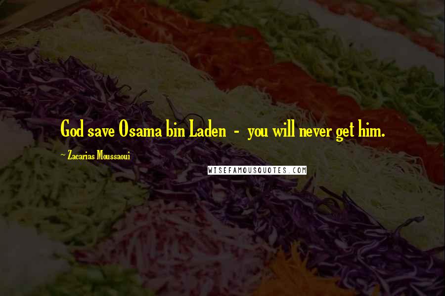 Zacarias Moussaoui Quotes: God save Osama bin Laden  -  you will never get him.