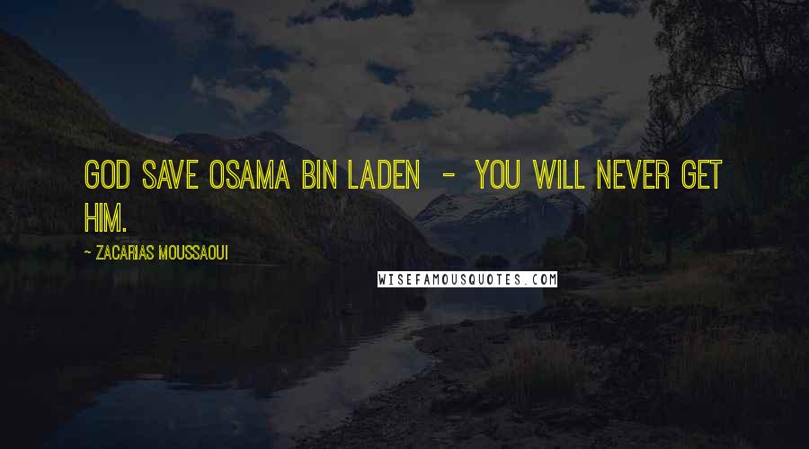 Zacarias Moussaoui Quotes: God save Osama bin Laden  -  you will never get him.