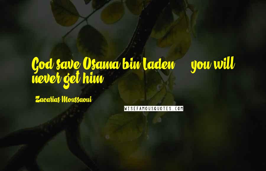 Zacarias Moussaoui Quotes: God save Osama bin Laden  -  you will never get him.