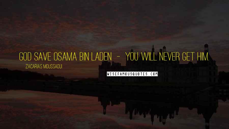 Zacarias Moussaoui Quotes: God save Osama bin Laden  -  you will never get him.