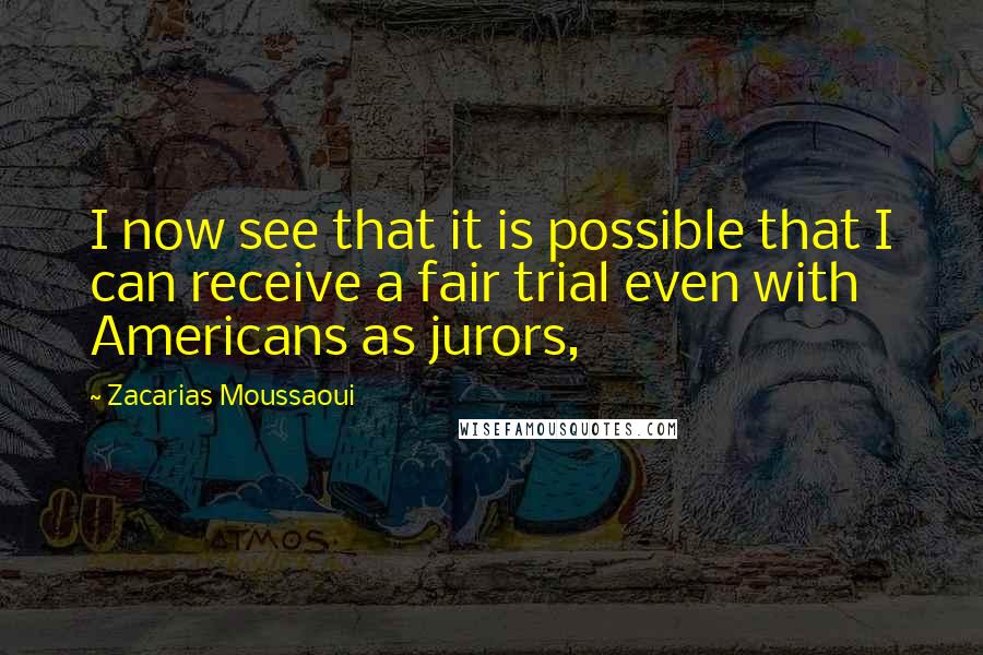 Zacarias Moussaoui Quotes: I now see that it is possible that I can receive a fair trial even with Americans as jurors,