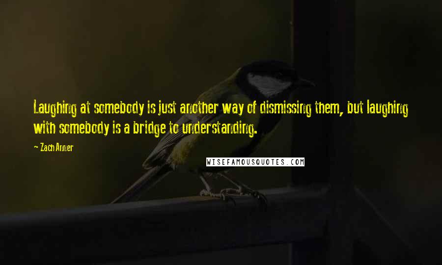 Zach Anner Quotes: Laughing at somebody is just another way of dismissing them, but laughing with somebody is a bridge to understanding.