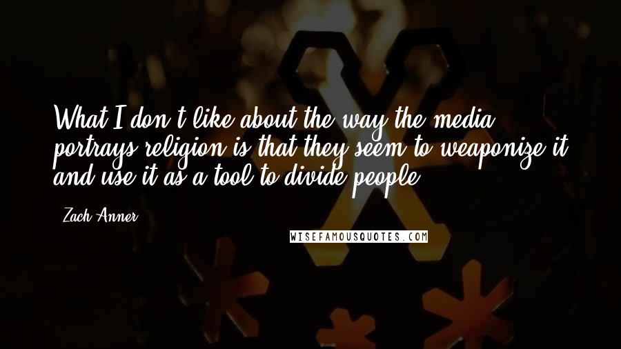 Zach Anner Quotes: What I don't like about the way the media portrays religion is that they seem to weaponize it and use it as a tool to divide people.